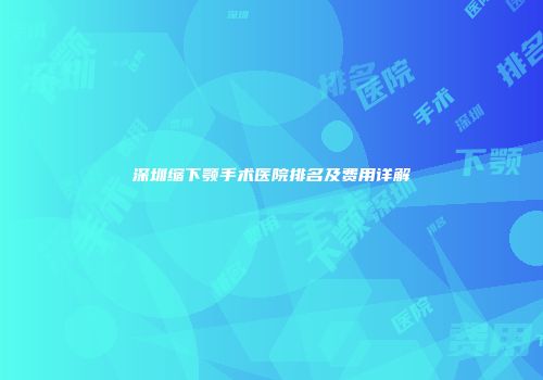 深圳缩下颚手术医院排名及费用详解