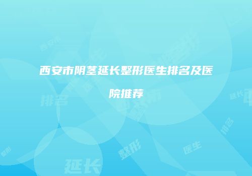 西安市阴茎延长整形医生排名及医院推荐