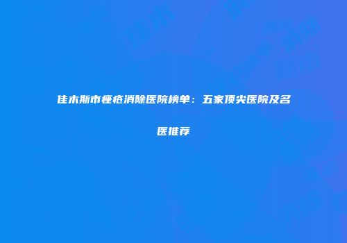 佳木斯市痤疮消除医院榜单：五家顶尖医院及名医推荐