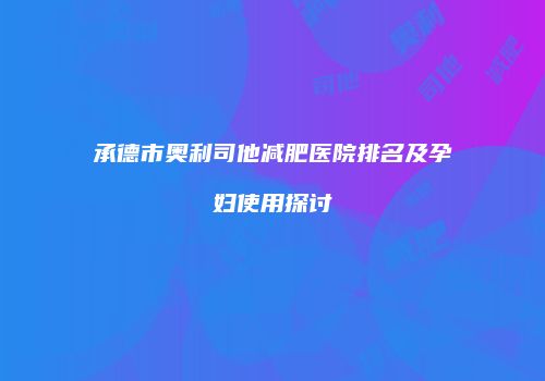 承德市奥利司他减肥医院排名及孕妇使用探讨
