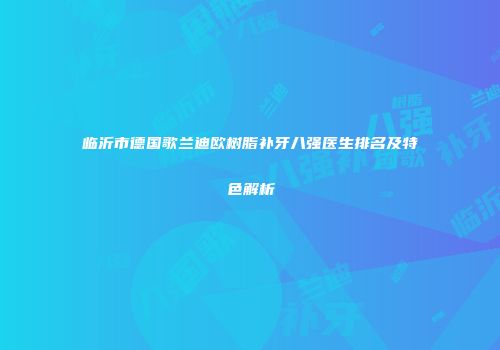 临沂市德国歌兰迪欧树脂补牙八强医生排名及特色解析