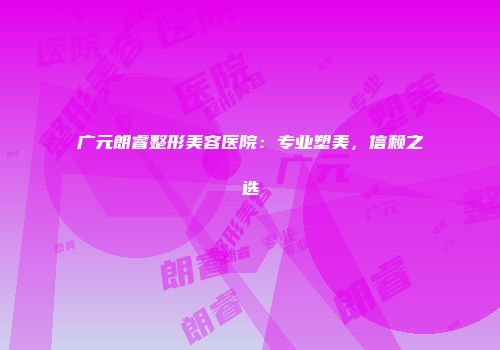 广元朗睿整形美容医院：专业塑美，信赖之选