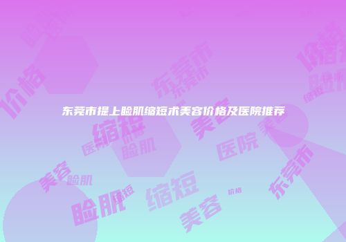 东莞市提上睑肌缩短术美容价格及医院推荐