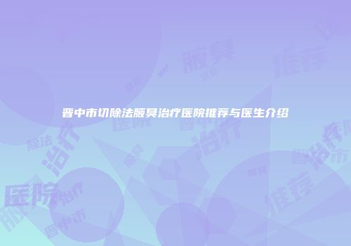 晋中市切除法腋臭治疗医院推荐与医生介绍