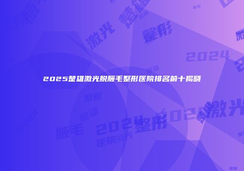 2025楚雄激光脱腋毛整形医院排名前十揭晓