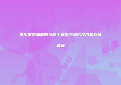 银川市臀部两侧抽脂手术医生排名及价格行情解析