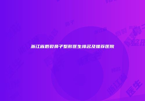 浙江省唇裂鼻子整形医生排名及推荐医院