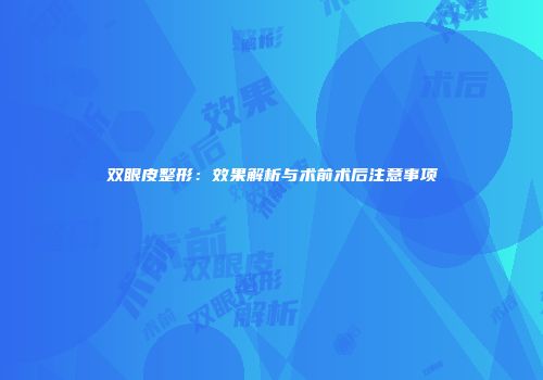 双眼皮整形：效果解析与术前术后注意事项