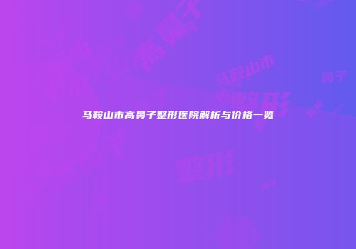 马鞍山市高鼻子整形医院解析与价格一览