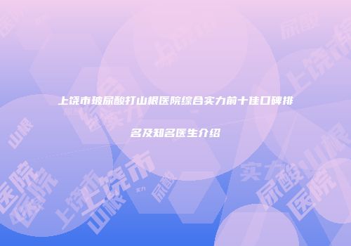 上饶市玻尿酸打山根医院综合实力前十佳口碑排名及知名医生介绍
