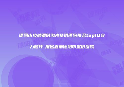 德阳市皮秒镭射激光祛斑医院排名top10实力测评-排名靠前德阳市整形医院