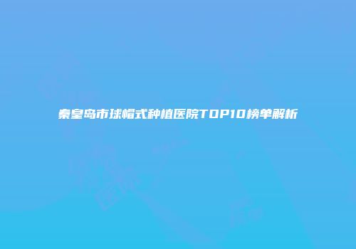 秦皇岛市球帽式种植医院TOP10榜单解析