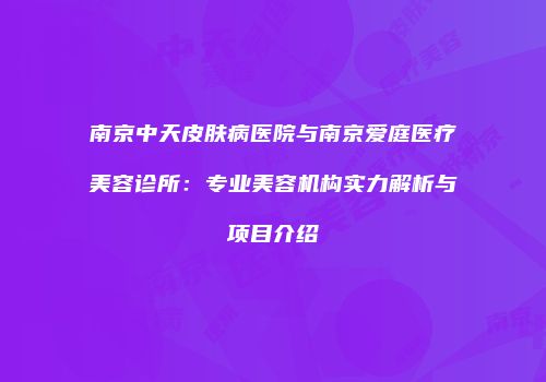 南京中天皮肤病医院与南京爱庭医疗美容诊所：专业美容机构实力解析与项目介绍
