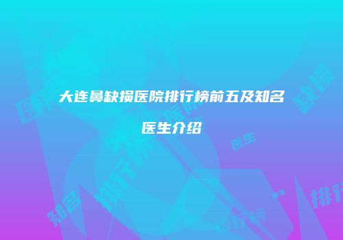 大连鼻缺损医院排行榜前五及知名医生介绍