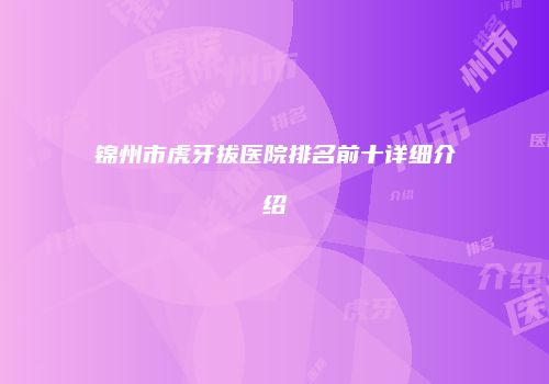 锦州市虎牙拔医院排名前十详细介绍