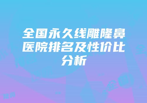 全国永久线雕隆鼻医院排名及性价比分析
