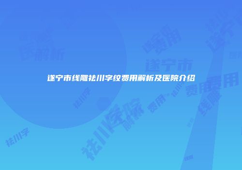遂宁市线雕祛川字纹费用解析及医院介绍