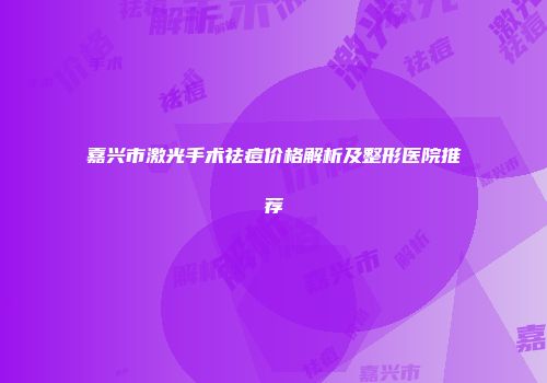 嘉兴市激光手术祛痘价格解析及整形医院推荐