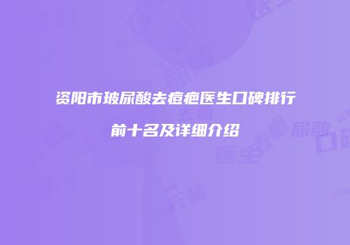 资阳市玻尿酸去痘疤医生口碑排行前十名及详细介绍