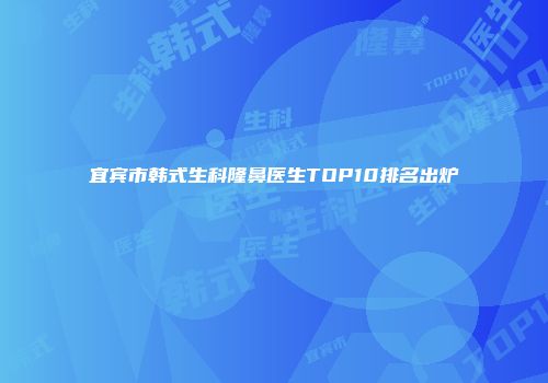 宜宾市韩式生科隆鼻医生TOP10排名出炉