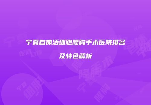 宁夏自体活细胞隆胸手术医院排名及特色解析