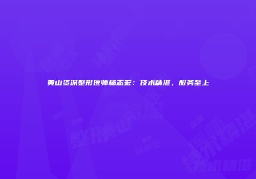 黄山资深整形医师杨志宏：技术精湛，服务至上