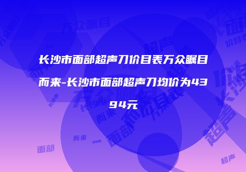 长沙市面部超声刀价目表万众瞩目而来-长沙市面部超声刀均价为4394元