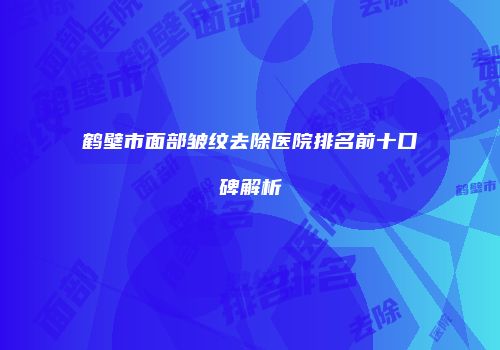 鹤壁市面部皱纹去除医院排名前十口碑解析