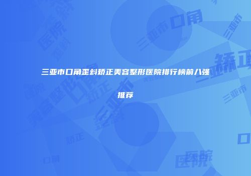 三亚市口角歪斜矫正美容整形医院排行榜前八强推荐