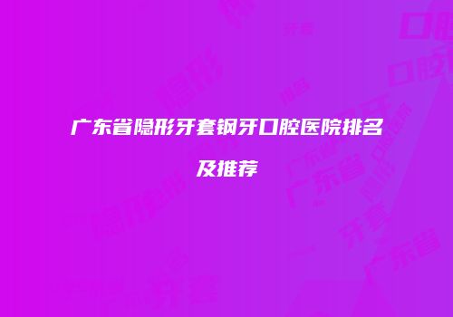广东省隐形牙套钢牙口腔医院排名及推荐
