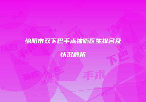绵阳市双下巴手术抽脂医生排名及情况解析