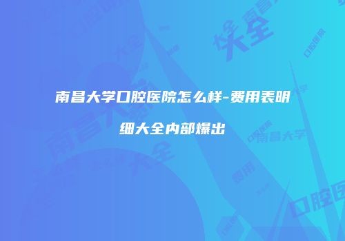 南昌大学口腔医院怎么样-费用表明细大全内部爆出