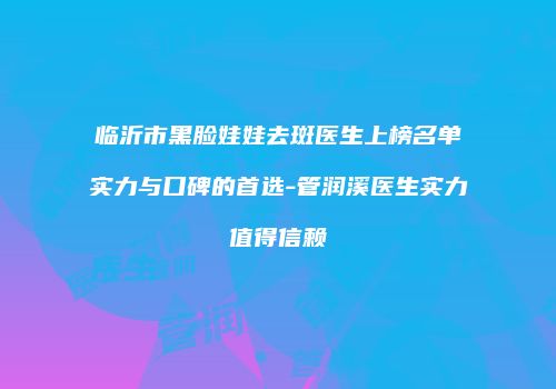 临沂市黑脸娃娃去斑医生上榜名单实力与口碑的首选-管润溪医生实力值得信赖