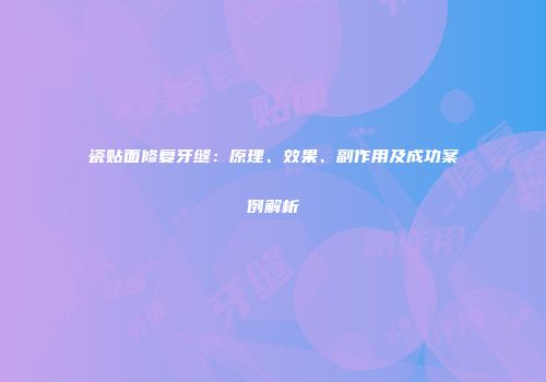 瓷贴面修复牙缝：原理、效果、副作用及成功案例解析