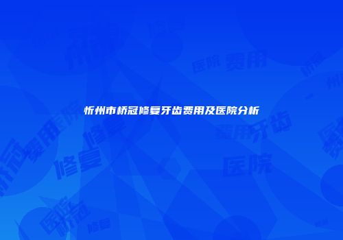 忻州市桥冠修复牙齿费用及医院分析