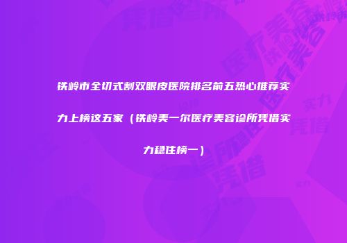 铁岭市全切式割双眼皮医院排名前五热心推荐实力上榜这五家（铁岭美一尔医疗美容诊所凭借实力稳住榜一）