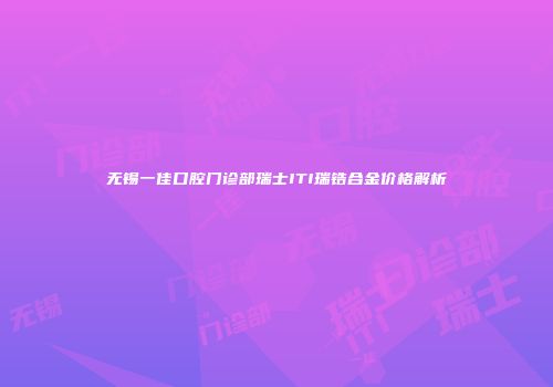 无锡一佳口腔门诊部瑞士ITI瑞锆合金价格解析