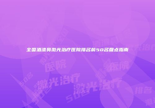 全国酒渣鼻激光治疗医院排名前50名盘点指南