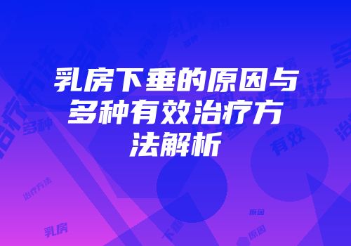 乳房下垂的原因与多种有效治疗方法解析