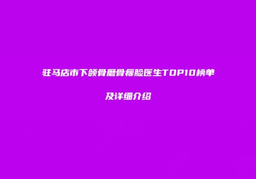 驻马店市下颌骨磨骨瘦脸医生TOP10榜单及详细介绍