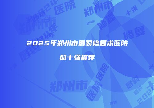 2025年郑州市唇裂修复术医院前十强推荐