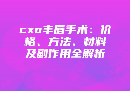 cxo丰唇手术：价格、方法、材料及副作用全解析