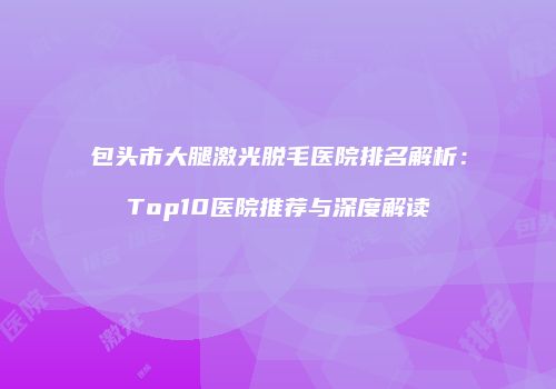 包头市大腿激光脱毛医院排名解析：Top10医院推荐与深度解读