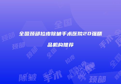 全国颈部拉皮除皱手术医院20强精品机构推荐