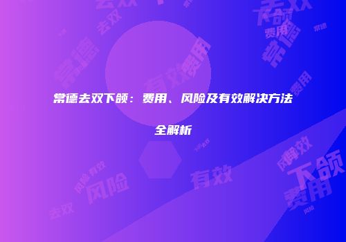 常德去双下颌：费用、风险及有效解决方法全解析