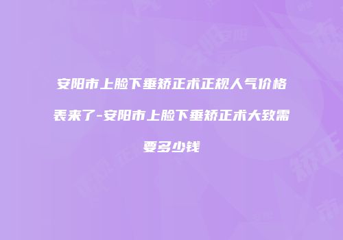 安阳市上脸下垂矫正术正规人气价格表来了-安阳市上脸下垂矫正术大致需要多少钱