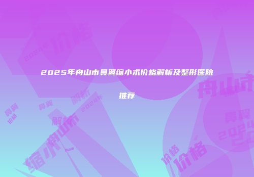 2025年舟山市鼻翼缩小术价格解析及整形医院推荐