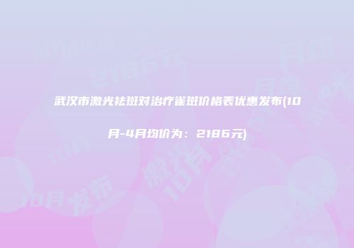 武汉市激光祛斑对治疗雀斑价格表优惠发布(10月-4月均价为：2186元)