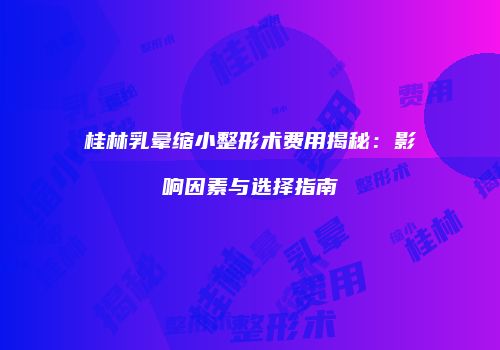 桂林乳晕缩小整形术费用揭秘：影响因素与选择指南