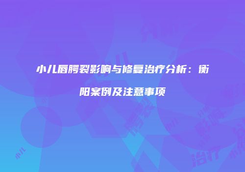 小儿唇腭裂影响与修复治疗分析：衡阳案例及注意事项